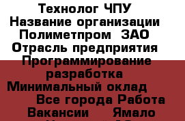 Технолог ЧПУ › Название организации ­ Полиметпром, ЗАО › Отрасль предприятия ­ Программирование, разработка › Минимальный оклад ­ 50 000 - Все города Работа » Вакансии   . Ямало-Ненецкий АО,Муравленко г.
